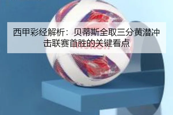 西甲彩经解析：贝蒂斯全取三分黄潜冲击联赛首胜的关键看点 - Leyu